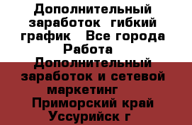 Дополнительный заработок, гибкий график - Все города Работа » Дополнительный заработок и сетевой маркетинг   . Приморский край,Уссурийск г.